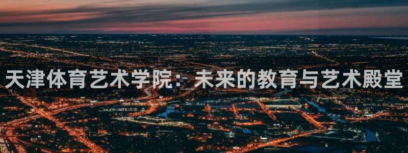 海南yy易游官网下载发展怎么样：天津体育艺术学院：未来的教育