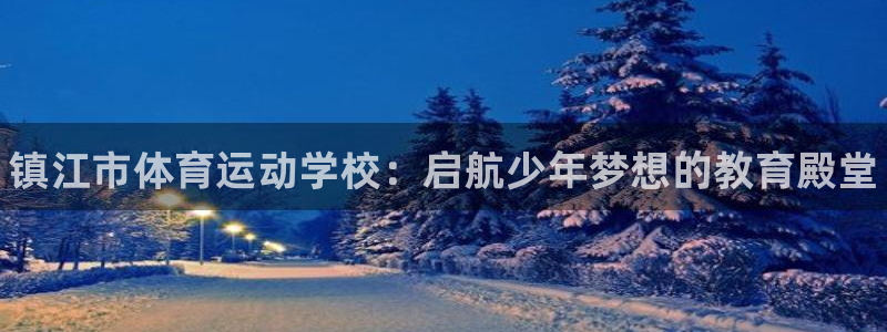 yy易游官网下载平台注册：镇江市体育运动学校：启航少年梦想的