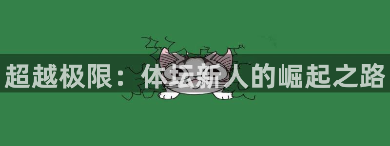 yy易游官网下载招商电话是多少号码：超越极限：体坛新人的崛起