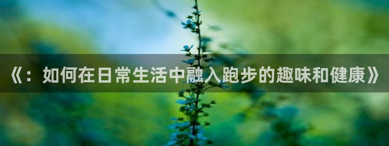 yy易游官方正版app集团简介：《：如何在日常生活中融入跑步
