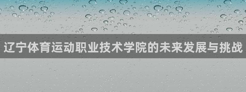yy易游官网下载平台注册：辽宁体育运动职业技术学院的