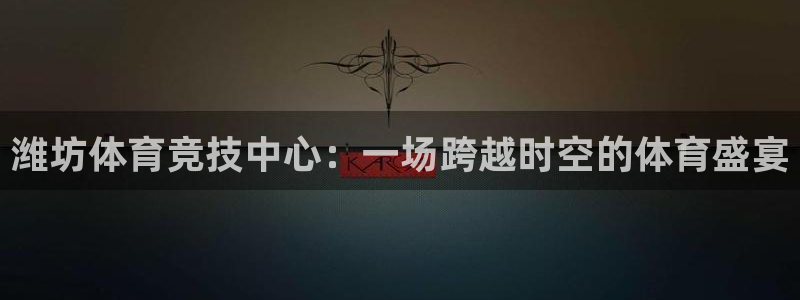 yy易游官网下载招商电话号码查询:潍坊体育竞技中心:一场跨越